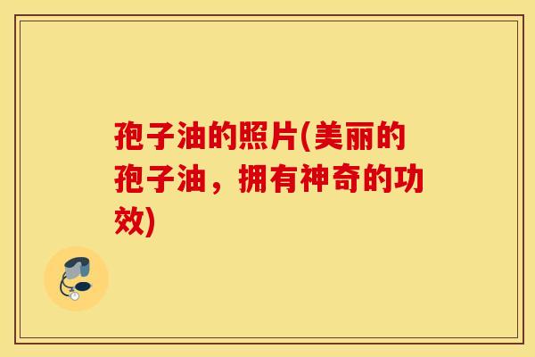 孢子油的照片(美丽的孢子油，拥有神奇的功效)