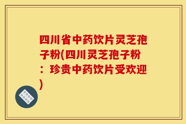 四川省中药饮片灵芝孢子粉(四川灵芝孢子粉：珍贵中药饮片受欢迎)