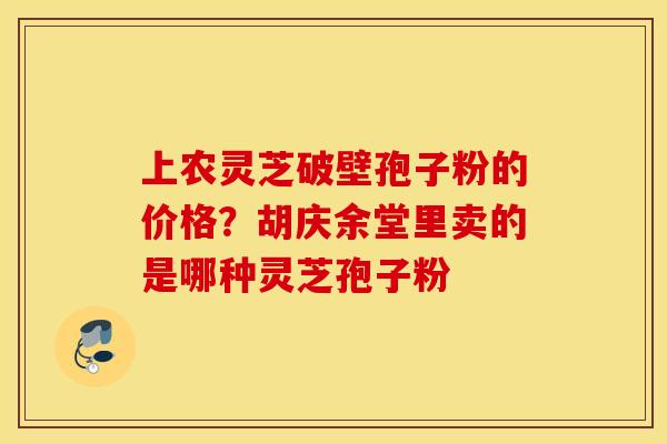 上农灵芝破壁孢子粉的价格？胡庆余堂里卖的是哪种灵芝孢子粉