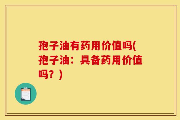 孢子油有药用价值吗(孢子油：具备药用价值吗？)
