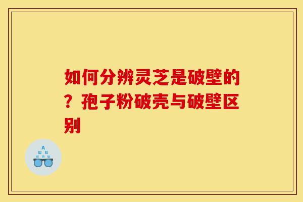 如何分辨灵芝是破壁的？孢子粉破壳与破壁区别