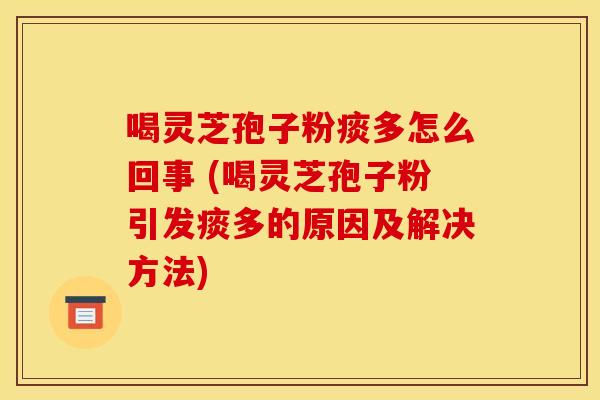 喝灵芝孢子粉痰多怎么回事 (喝灵芝孢子粉引发痰多的原因及解决方法)