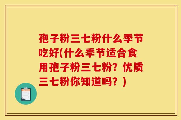 孢子粉三七粉什么季节吃好(什么季节适合食用孢子粉三七粉？优质三七粉你知道吗？)