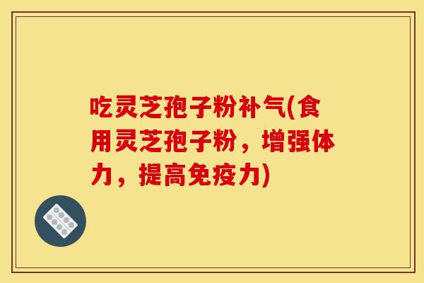 吃灵芝孢子粉补气(食用灵芝孢子粉，增强体力，提高免疫力)