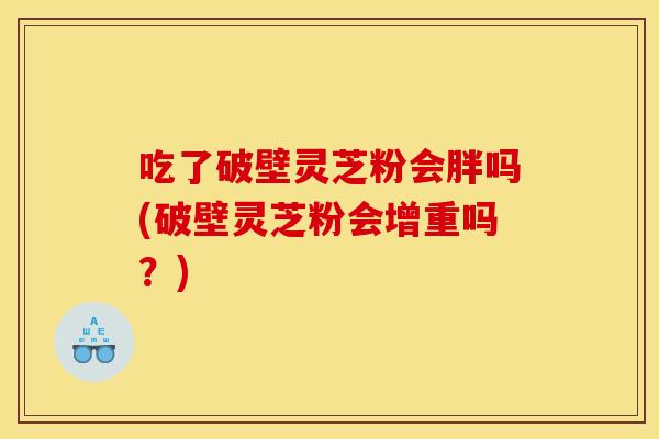 吃了破壁灵芝粉会胖吗(破壁灵芝粉会增重吗？)
