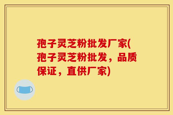 孢子灵芝粉批发厂家(孢子灵芝粉批发，品质保证，直供厂家)