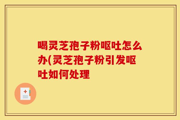 喝灵芝孢子粉呕吐怎么办(灵芝孢子粉引发呕吐如何处理
