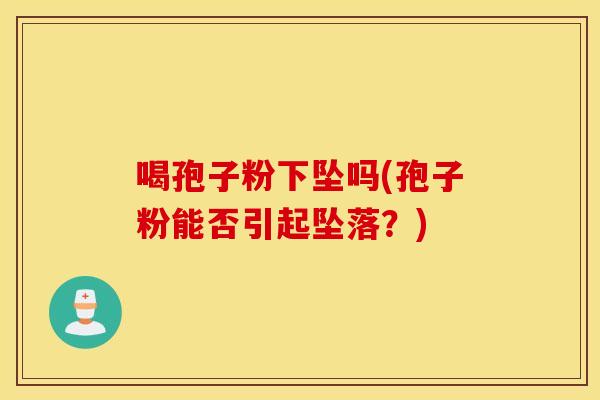 喝孢子粉下坠吗(孢子粉能否引起坠落？)