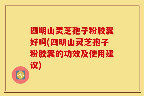 四明山灵芝孢子粉胶囊好吗(四明山灵芝孢子粉胶囊的功效及使用建议)