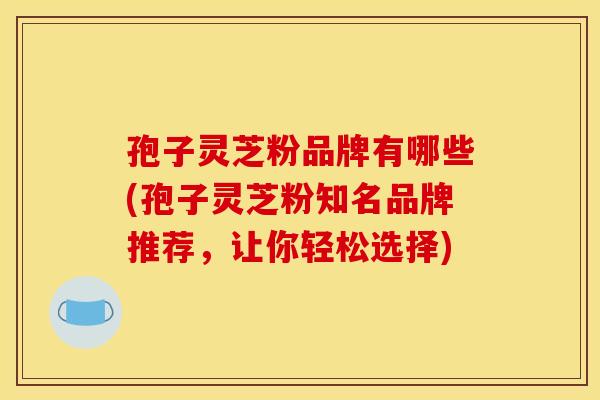 孢子灵芝粉品牌有哪些(孢子灵芝粉知名品牌推荐，让你轻松选择)