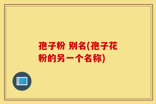 孢子粉 别名(孢子花粉的另一个名称)