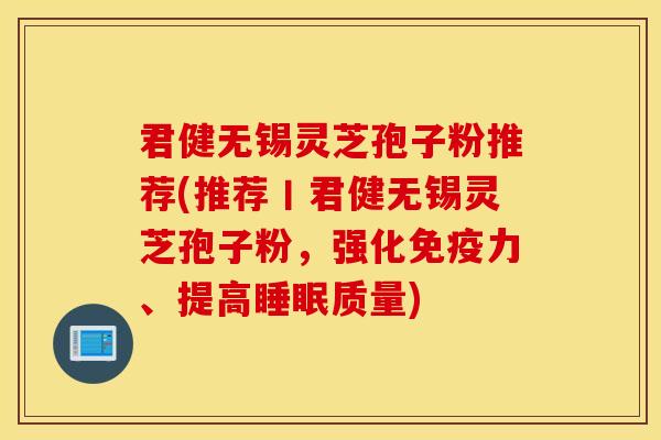 君健无锡灵芝孢子粉推荐(推荐丨君健无锡灵芝孢子粉，强化免疫力、提高睡眠质量)