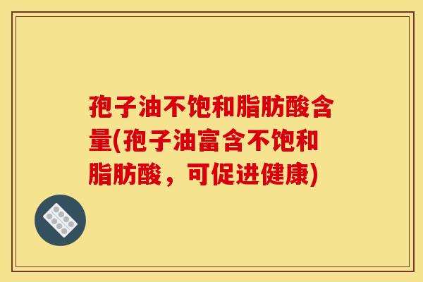 孢子油不饱和脂肪酸含量(孢子油富含不饱和脂肪酸，可促进健康)