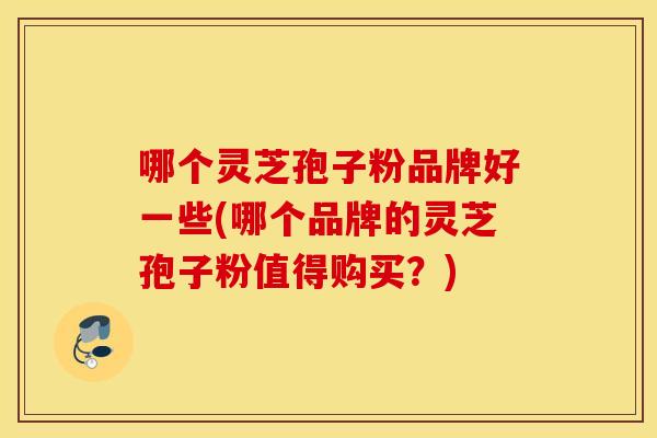 哪个灵芝孢子粉品牌好一些(哪个品牌的灵芝孢子粉值得购买？)