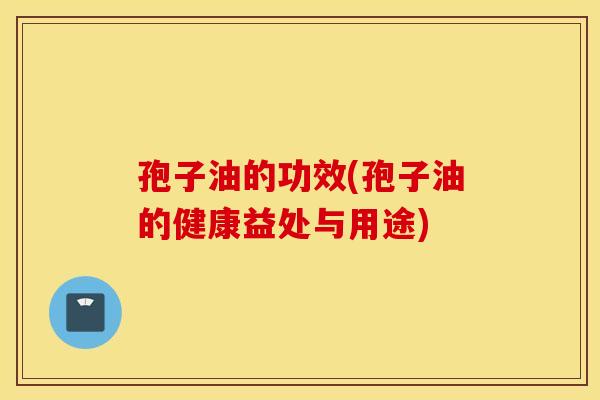 孢子油的功效(孢子油的健康益处与用途)