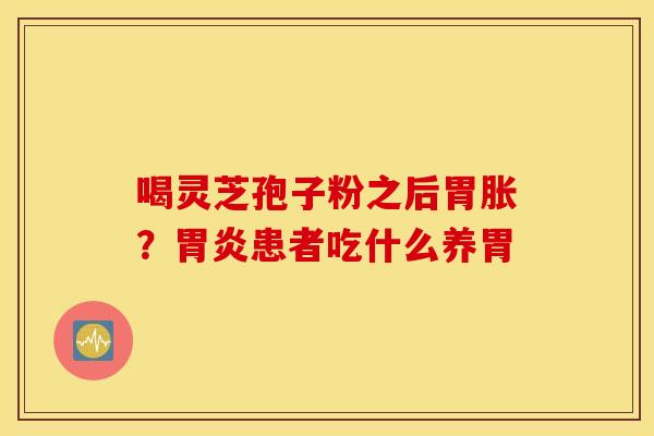 喝灵芝孢子粉之后胃胀？胃炎患者吃什么养胃