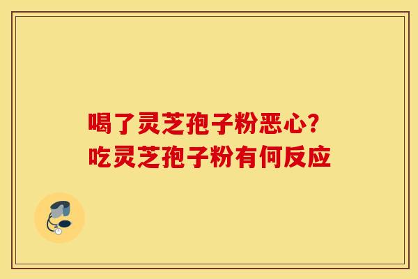 喝了灵芝孢子粉恶心？吃灵芝孢子粉有何反应