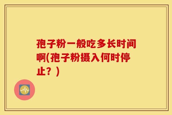 孢子粉一般吃多长时间啊(孢子粉摄入何时停止？)