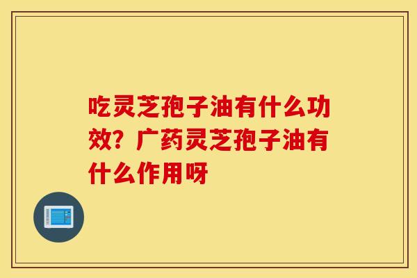 吃灵芝孢子油有什么功效？广药灵芝孢子油有什么作用呀