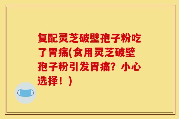 复配灵芝破壁孢子粉吃了胃痛(食用灵芝破壁孢子粉引发胃痛？小心选择！)