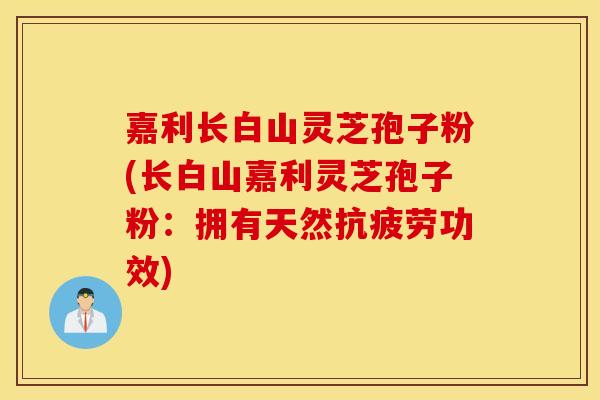 嘉利长白山灵芝孢子粉(长白山嘉利灵芝孢子粉：拥有天然抗疲劳功效)