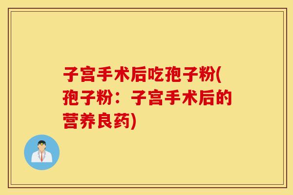 子宫手术后吃孢子粉(孢子粉：子宫手术后的营养良药)