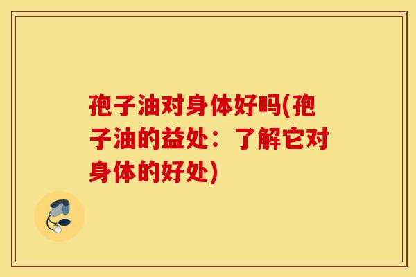 孢子油对身体好吗(孢子油的益处：了解它对身体的好处)