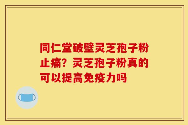 同仁堂破壁灵芝孢子粉止痛？灵芝孢子粉真的可以提高免疫力吗