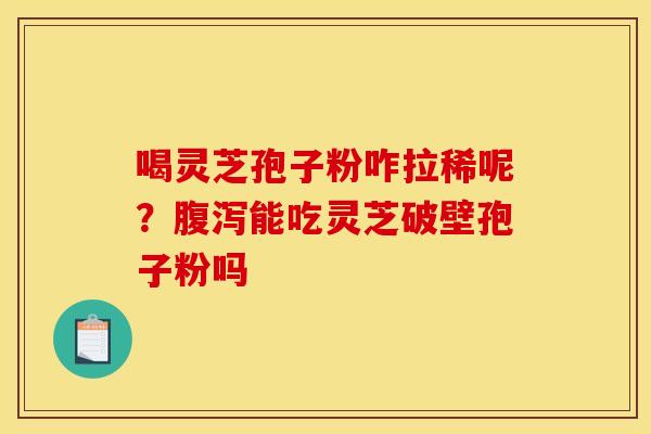 喝灵芝孢子粉咋拉稀呢？腹泻能吃灵芝破壁孢子粉吗