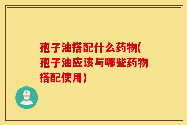 孢子油搭配什么药物(孢子油应该与哪些药物搭配使用)