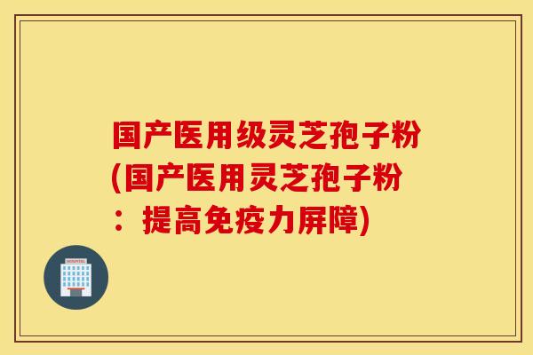 国产医用级灵芝孢子粉(国产医用灵芝孢子粉：提高免疫力屏障)
