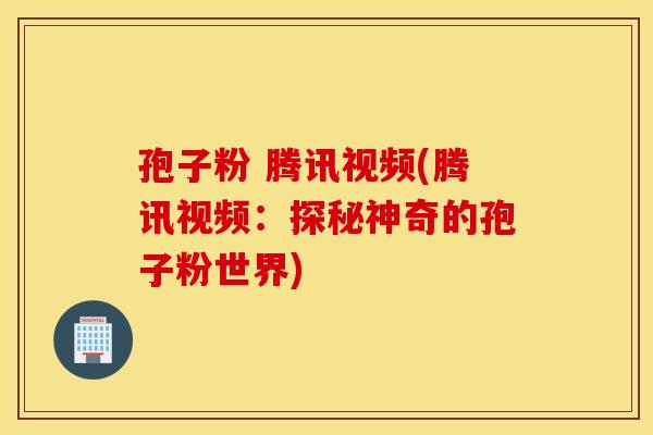 孢子粉 腾讯视频(腾讯视频：探秘神奇的孢子粉世界)