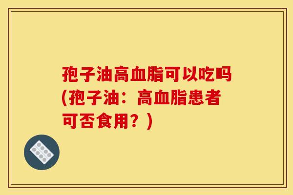 孢子油高血脂可以吃吗(孢子油：高血脂患者可否食用？)