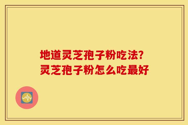 地道灵芝孢子粉吃法？灵芝孢子粉怎么吃最好