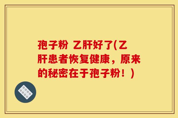 孢子粉 乙肝好了(乙肝患者恢复健康，原来的秘密在于孢子粉！)