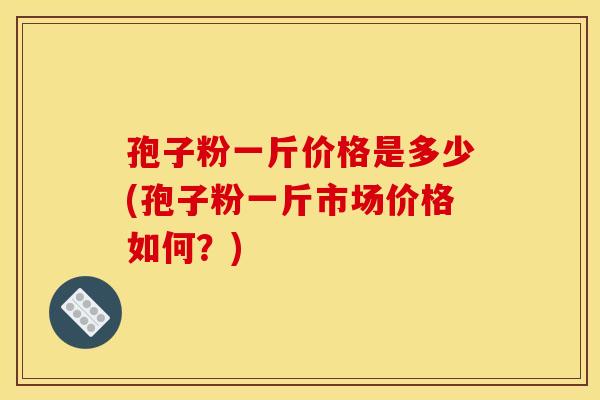 孢子粉一斤价格是多少(孢子粉一斤市场价格如何？)