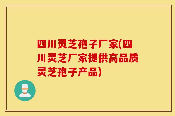 四川灵芝孢子厂家(四川灵芝厂家提供高品质灵芝孢子产品)