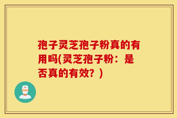孢子灵芝孢子粉真的有用吗(灵芝孢子粉：是否真的有效？)