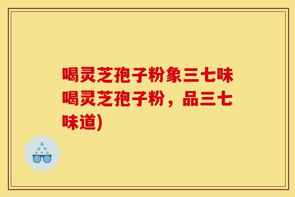 喝灵芝孢子粉象三七味喝灵芝孢子粉，品三七味道)