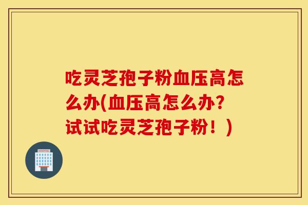 吃灵芝孢子粉血压高怎么办(血压高怎么办？试试吃灵芝孢子粉！)