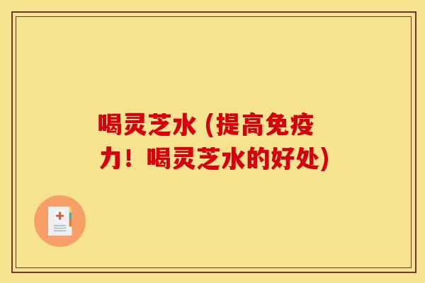 喝灵芝水 (提高免疫力！喝灵芝水的好处)