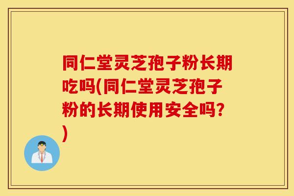 同仁堂灵芝孢子粉长期吃吗(同仁堂灵芝孢子粉的长期使用安全吗？)