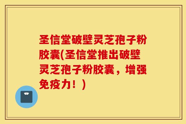 圣信堂破壁灵芝孢子粉胶囊(圣信堂推出破壁灵芝孢子粉胶囊，增强免疫力！)