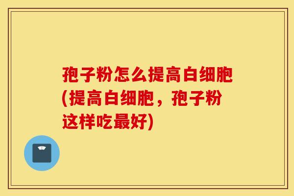 孢子粉怎么提高白细胞(提高白细胞，孢子粉这样吃最好)