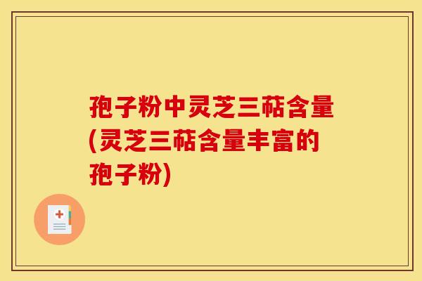 孢子粉中灵芝三萜含量(灵芝三萜含量丰富的孢子粉)