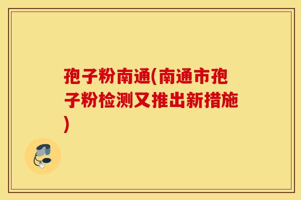 孢子粉南通(南通市孢子粉检测又推出新措施)