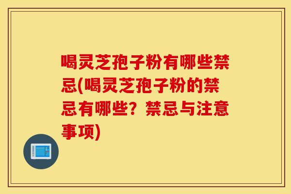 喝灵芝孢子粉有哪些禁忌(喝灵芝孢子粉的禁忌有哪些？禁忌与注意事项)