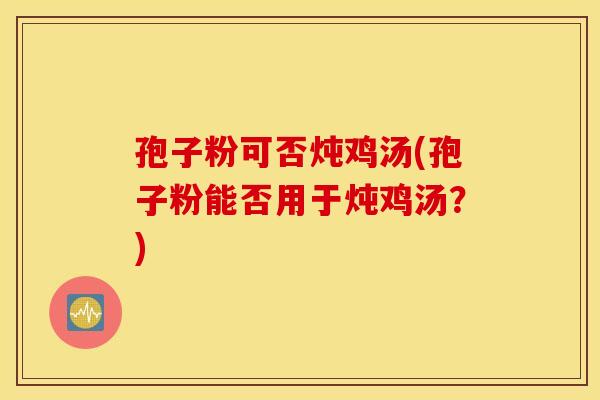 孢子粉可否炖鸡汤(孢子粉能否用于炖鸡汤?) 孢子粉可否炖鸡汤(孢子粉能否用于炖鸡汤?)