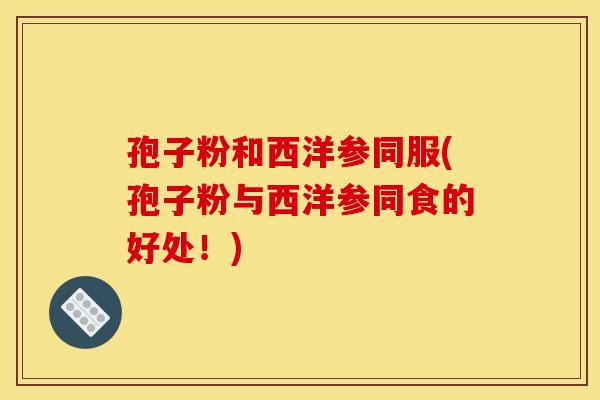 孢子粉和西洋参同服(孢子粉与西洋参同食的好处！)