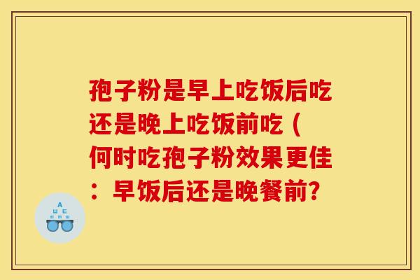 孢子粉是早上吃饭后吃还是晚上吃饭前吃 (何时吃孢子粉效果更佳：早饭后还是晚餐前？
